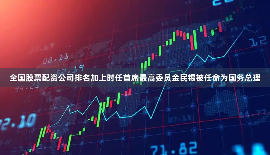 全国股票配资公司排名加上时任首席最高委员金民锡被任命为国务总理