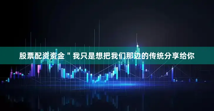 股票配资资金＂我只是想把我们那边的传统分享给你