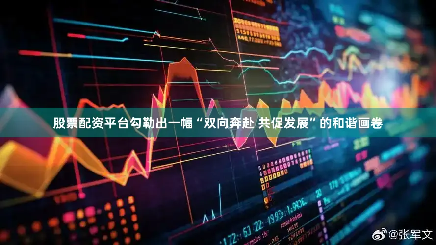 股票配资平台勾勒出一幅“双向奔赴 共促发展”的和谐画卷