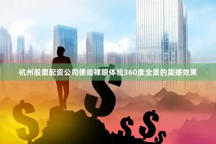 杭州股票配资公司便能裸眼体验360度全景的震撼效果