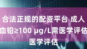 合法正规的配资平台 成人血铅≥100 µg/L需医学评估