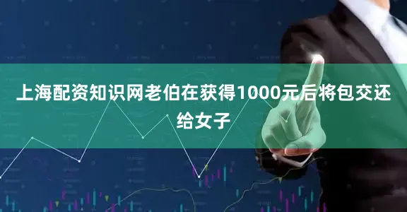 上海配资知识网老伯在获得1000元后将包交还给女子