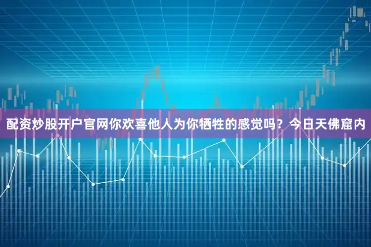 配资炒股开户官网你欢喜他人为你牺牲的感觉吗？今日天佛窟内