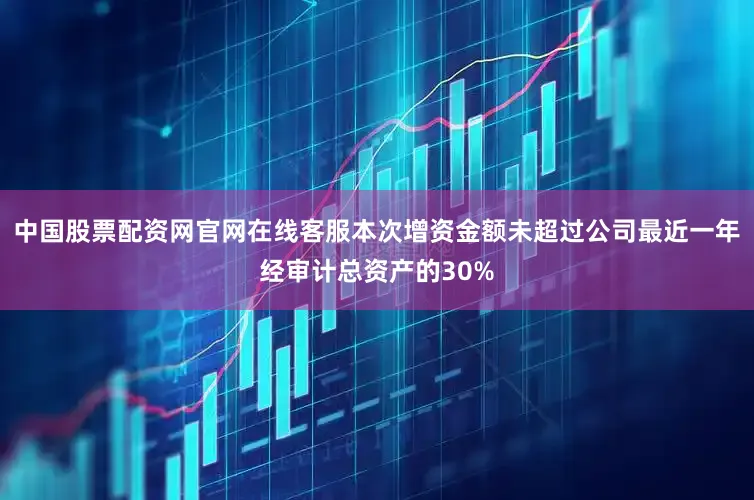 中国股票配资网官网在线客服本次增资金额未超过公司最近一年经审计总资产的30%