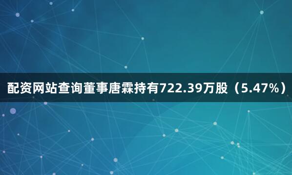 配资网站查询董事唐霖持有722.39万股（5.47%）