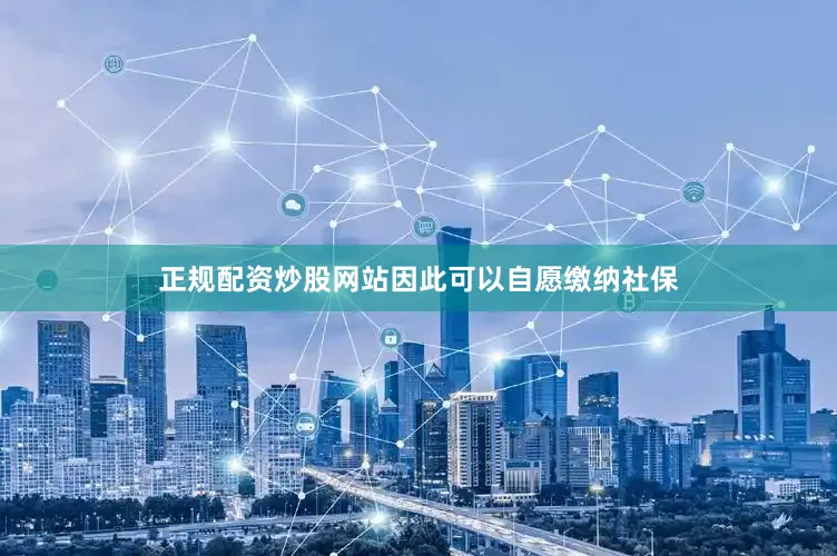 正规配资炒股网站因此可以自愿缴纳社保