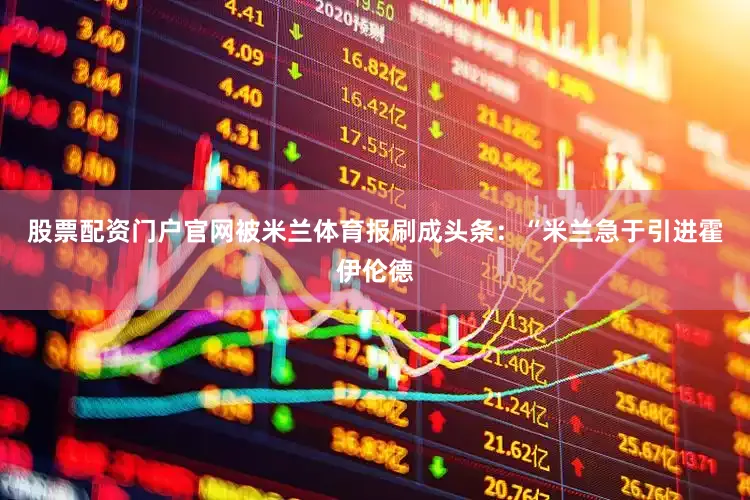 股票配资门户官网被米兰体育报刷成头条：“米兰急于引进霍伊伦德