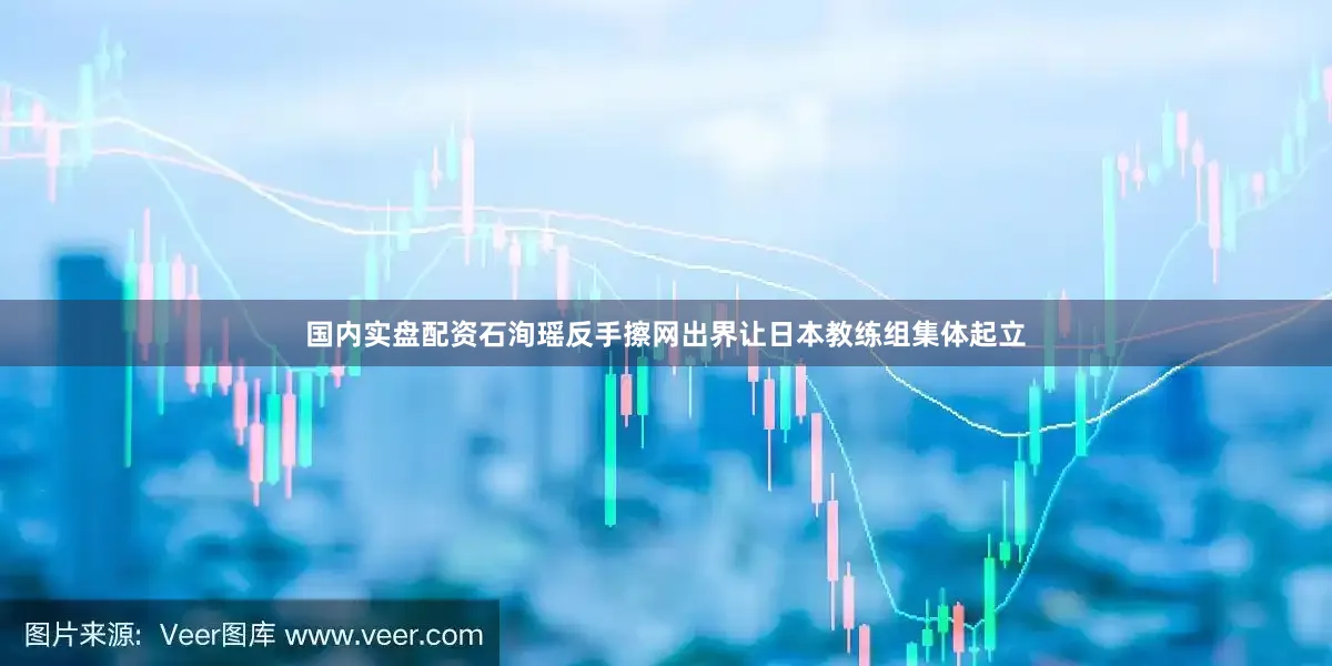 国内实盘配资石洵瑶反手擦网出界让日本教练组集体起立