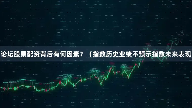 论坛股票配资背后有何因素？（指数历史业绩不预示指数未来表现