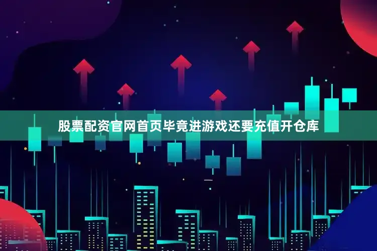股票配资官网首页毕竟进游戏还要充值开仓库