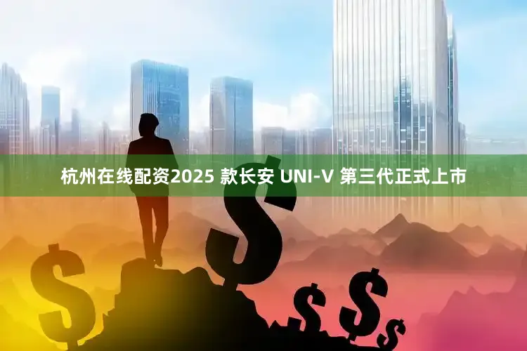 杭州在线配资2025 款长安 UNI-V 第三代正式上市