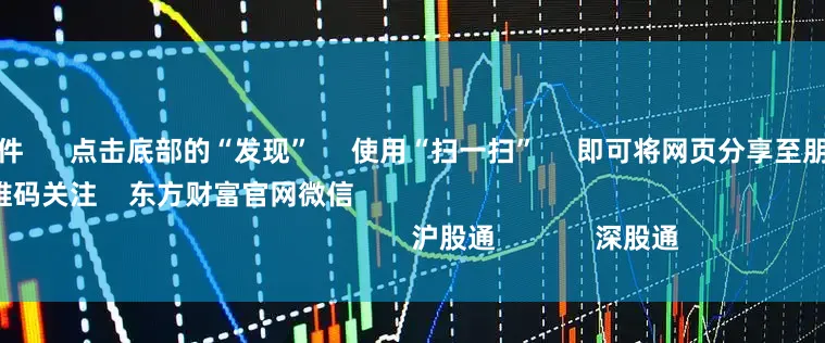 配资交易软件 点击底部的“发现” 使用“扫一扫” 即可将网页分享至朋友圈 扫描二维码关注 东方财富官网微信 沪股通 深股通