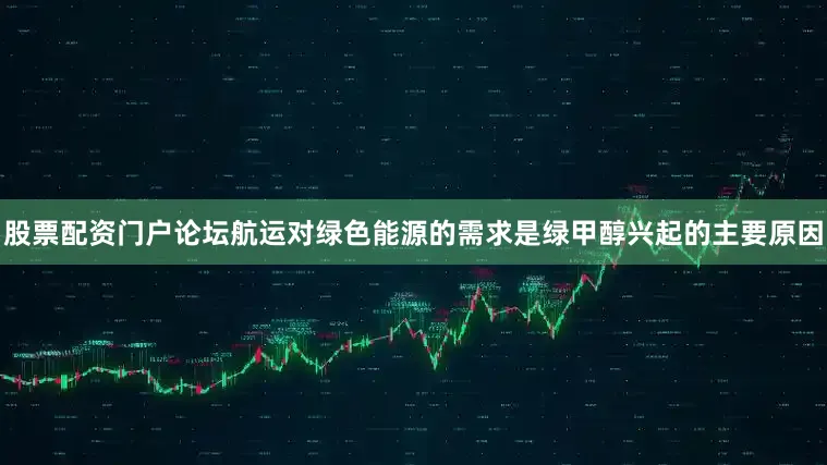 股票配资门户论坛航运对绿色能源的需求是绿甲醇兴起的主要原因