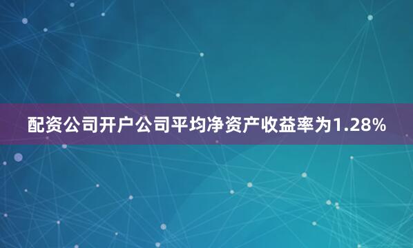 配资公司开户公司平均净资产收益率为1.28%