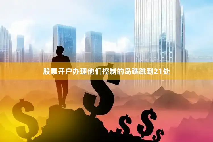 股票开户办理他们控制的岛礁跳到21处