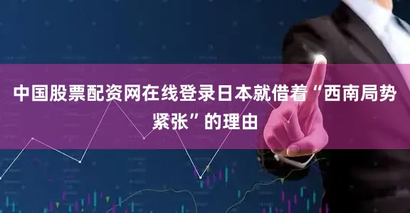 中国股票配资网在线登录日本就借着“西南局势紧张”的理由