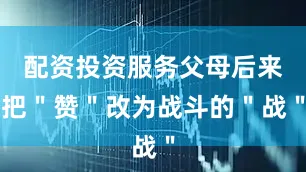 配资投资服务父母后来把"赞"改为战斗的"战"