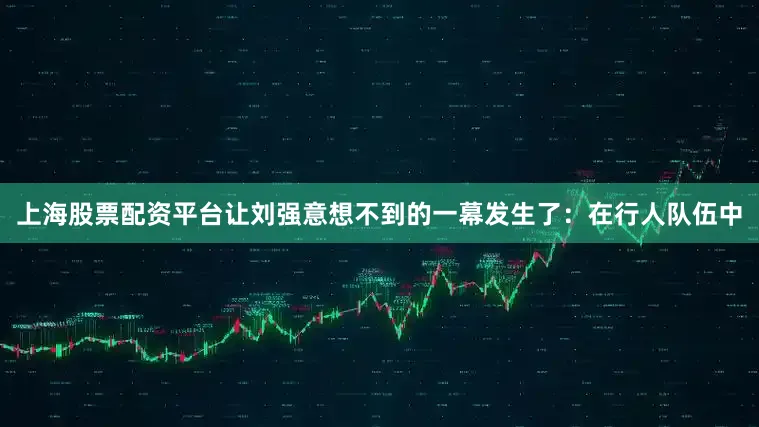 上海股票配资平台让刘强意想不到的一幕发生了：在行人队伍中