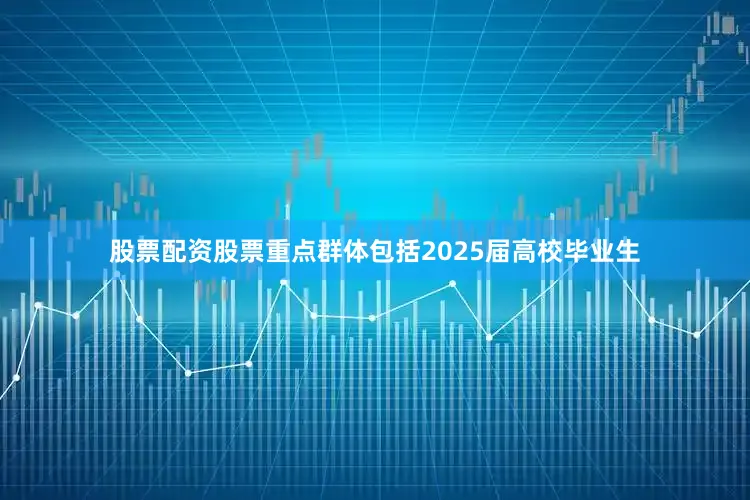 股票配资股票重点群体包括2025届高校毕业生
