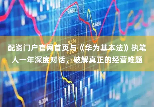 配资门户官网首页与《华为基本法》执笔人一年深度对话，破解真正的经营难题
